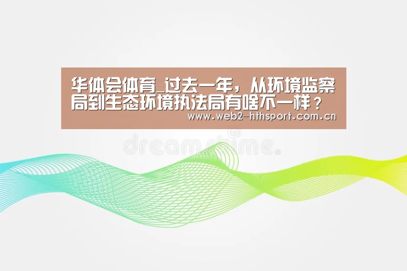 华体会体育_过去一年,从环境监察局到生态环境执法局有啥不一样?(图1) 华体会体育