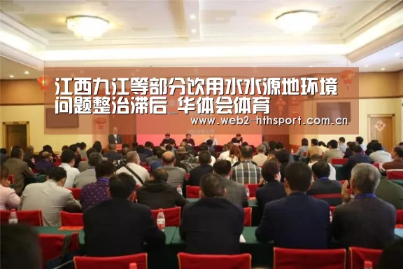 江西九江等部分饮用水水源地环境问题整治滞后_华体会体育(图2) 华体会体育