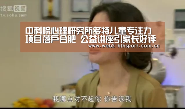 中科院心理研究所多特儿童专注力项目落户合肥 公益讲座引家长好评-华体会体育(图3) 华体会体育