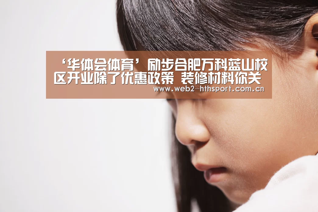 ‘华体会体育’励步合肥万科蓝山校区开业除了优惠政策 装修材料你关注了吗?(图1) 华体会体育