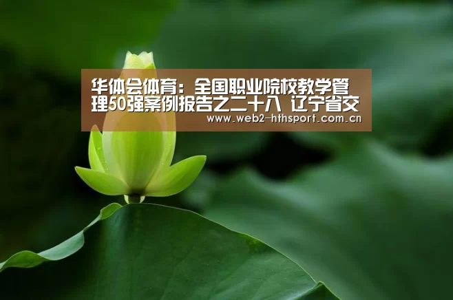 华体会体育:全国职业院校教学管理50强案例报告之二十八 辽宁省交通高等专科学校(图2) 华体会体育