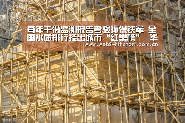 每年千份监测报告考验环保铁军 全国水质排行挂出城市“红黑榜”-华体会体育(图4) 华体会体育