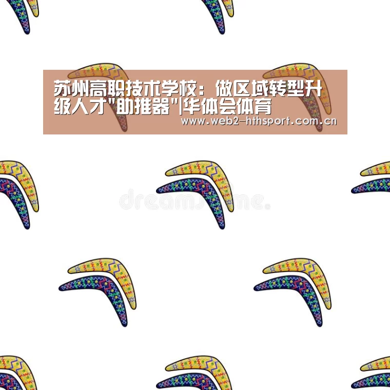 苏州高职技术学校:做区域转型升级人才助推器|华体会体育(图2) 华体会体育