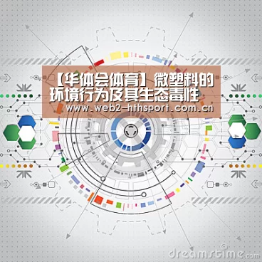 【华体会体育】微塑料的环境行为及其生态毒性研究进展(图1) 华体会体育