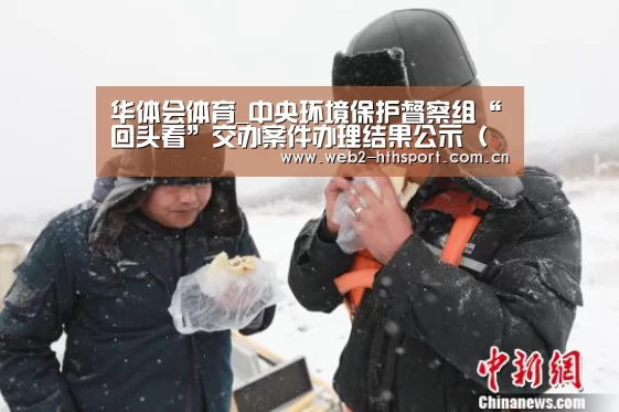华体会体育_中央环境保护督察组“回头看”交办案件办理结果公示(第二十五批第二部分)(图1) 华体会体育