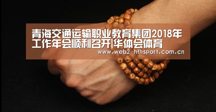 青海交通运输职业教育集团2018年工作年会顺利召开|华体会体育(图1) 华体会体育
