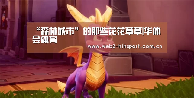 “森林城市”的那些花花草草|华体会体育(图1) 华体会体育